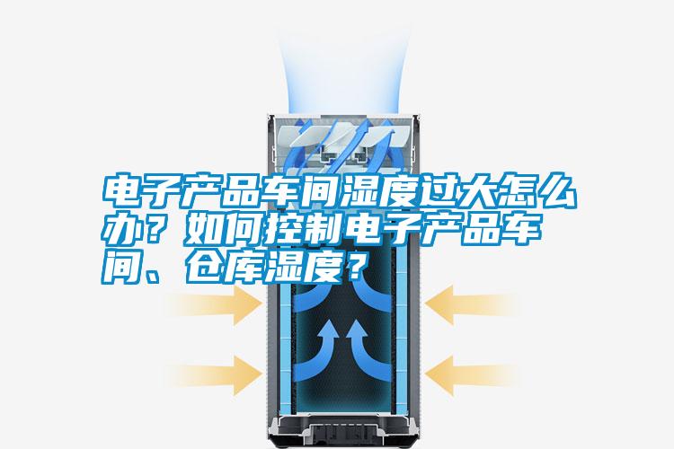 電子產(chǎn)品車間濕度過(guò)大怎么辦？如何控制電子產(chǎn)品車間、倉(cāng)庫(kù)濕度？