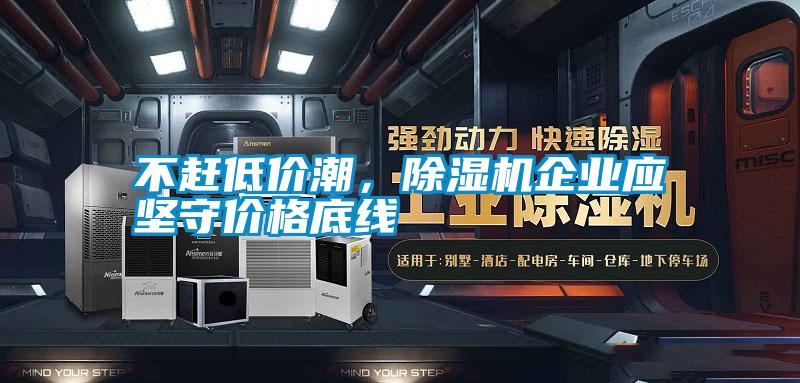不趕低價(jià)潮，除濕機(jī)企業(yè)應(yīng)堅(jiān)守價(jià)格底線(xiàn)