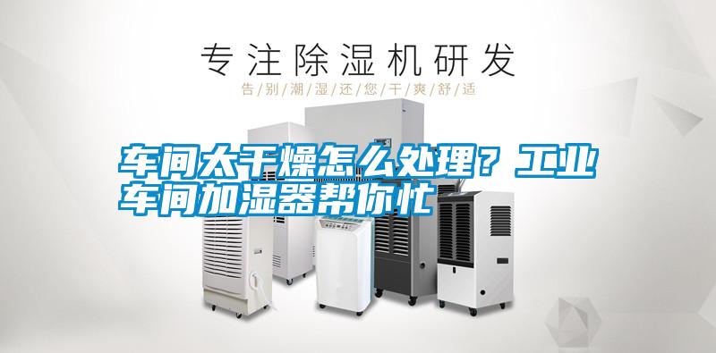車間太干燥怎么處理？工業車間加濕器幫你忙