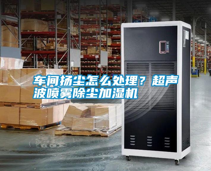 車間揚塵怎么處理？超聲波噴霧除塵加濕機