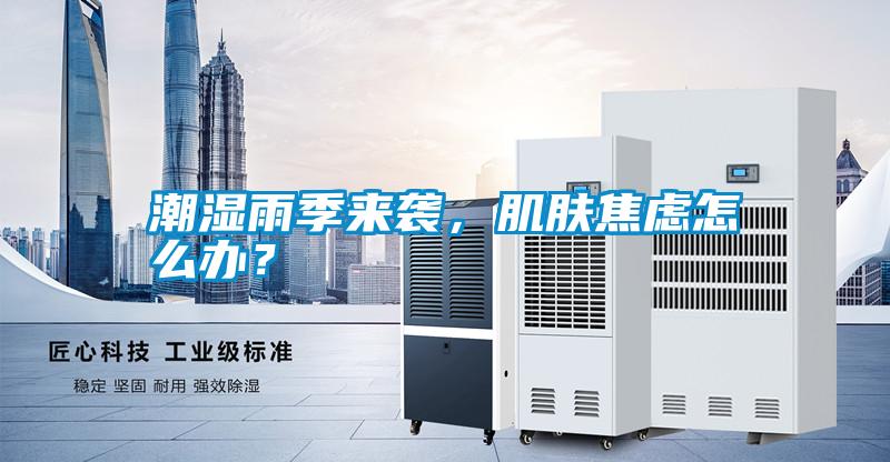 潮濕雨季來(lái)襲，肌膚焦慮怎么辦？