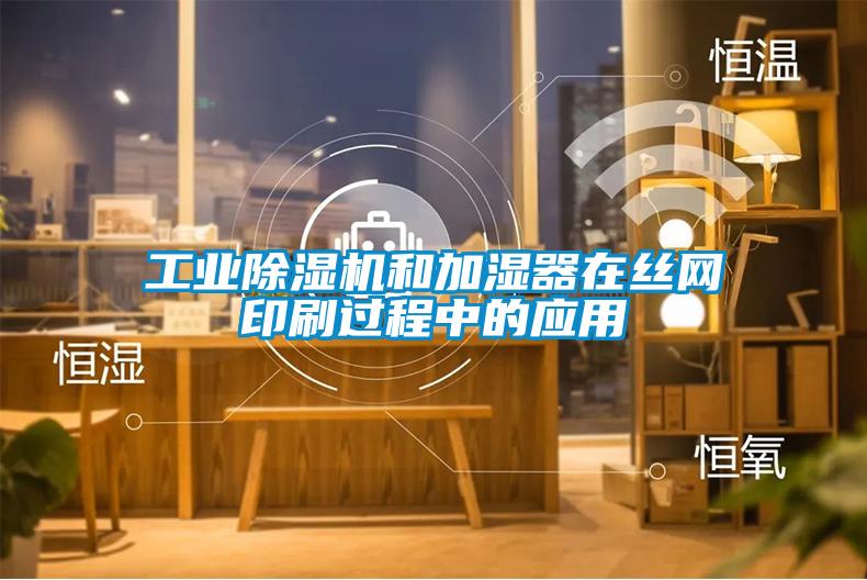 工業(yè)除濕機和加濕器在絲網印刷過程中的應用