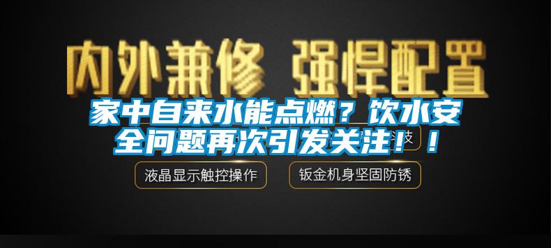 家中自來(lái)水能點(diǎn)燃？飲水安全問(wèn)題再次引發(fā)關(guān)注！！