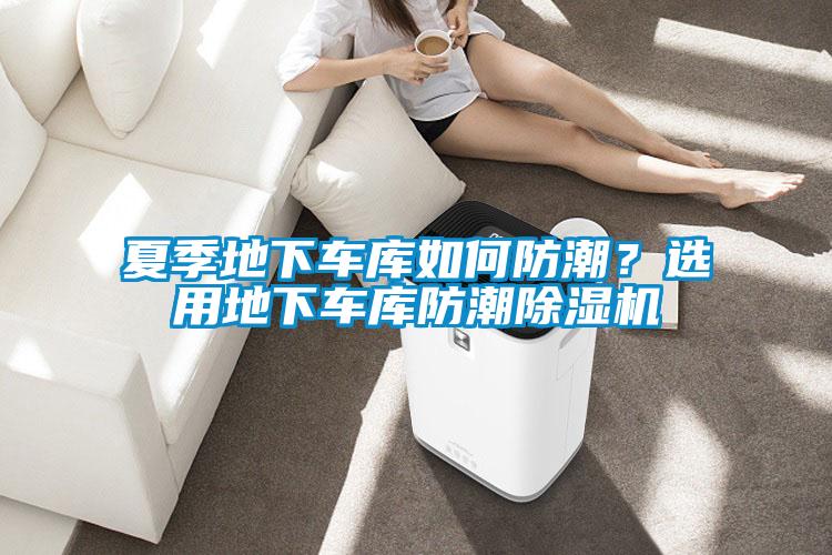 夏季地下車庫如何防潮?選用地下車庫防潮除濕機