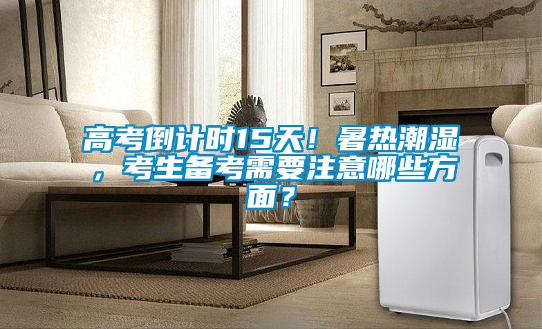 高考倒計時15天!暑熱潮濕,考生備考需要注意哪些方面?