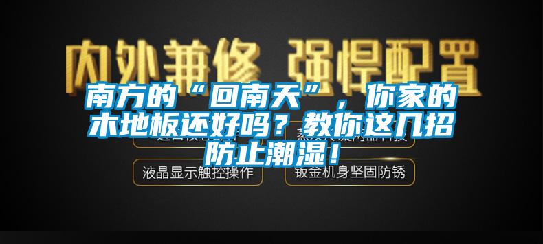 南方的“回南天”，你家的木地板還好嗎？教你這幾招防止潮濕！