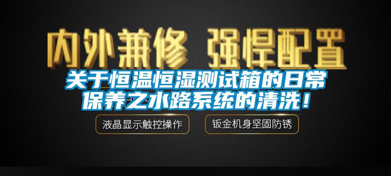 關于恒溫恒濕測試箱的日常保養(yǎng)之水路系統(tǒng)的清洗！