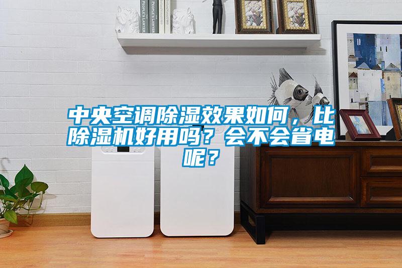 中央空調除濕效果如何，比除濕機好用嗎？會不會省電呢？
