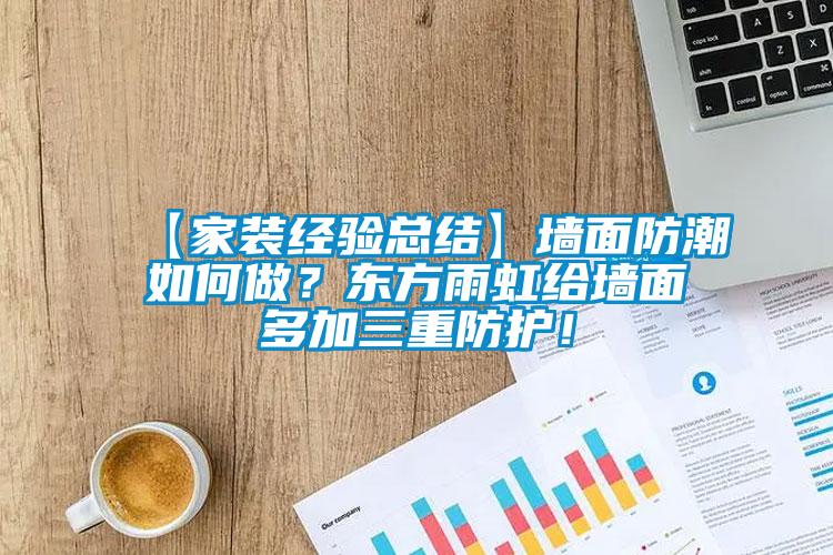 【家裝經(jīng)驗總結(jié)】墻面防潮如何做？東方雨虹給墻面多加三重防護(hù)！