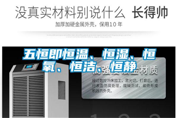 五恒即恒溫、恒濕、恒氧、恒潔、恒靜
