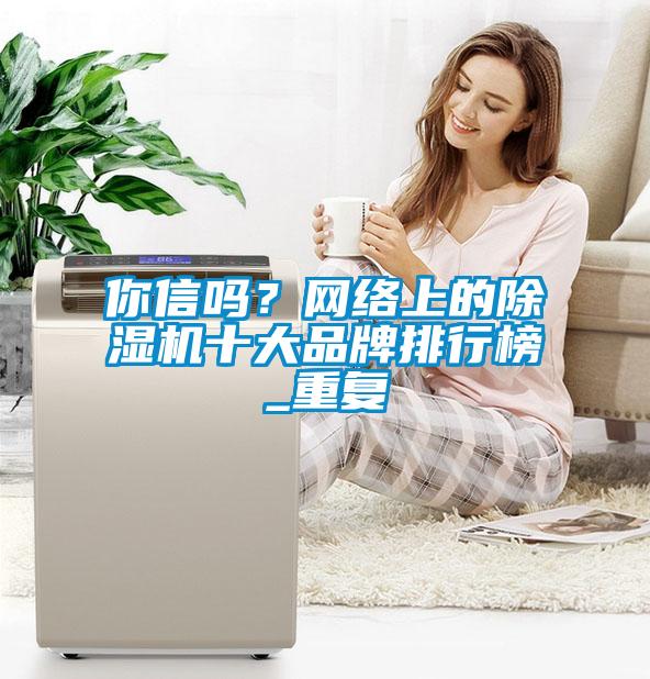 你信嗎？網(wǎng)絡(luò)上的除濕機(jī)十大品牌排行榜_重復(fù)