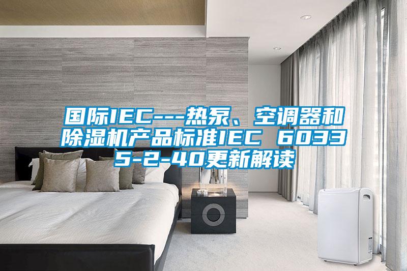 國際IEC---熱泵、空調(diào)器和除濕機產(chǎn)品標準IEC 60335-2-40更新解讀