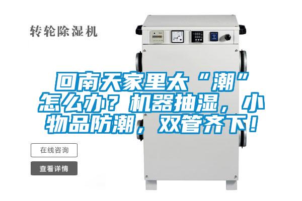 回南天家里太“潮”怎么辦？機(jī)器抽濕，小物品防潮，雙管齊下！