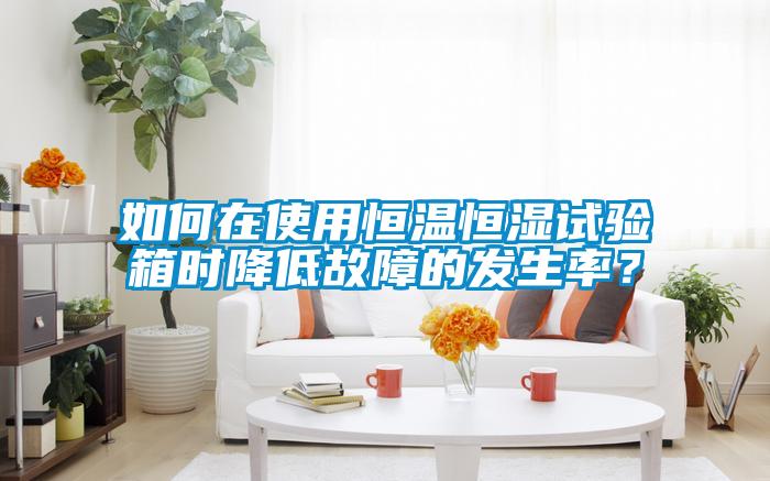 如何在使用恒溫恒濕試驗(yàn)箱時降低故障的發(fā)生率？