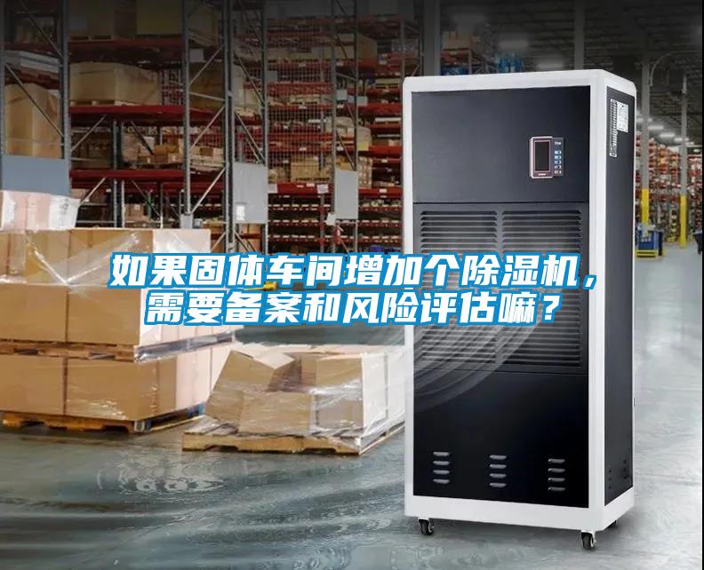 如果固體車間增加個除濕機，需要備案和風險評估嘛？