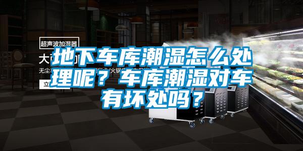 地下車庫潮濕怎么處理呢？車庫潮濕對車有壞處嗎？