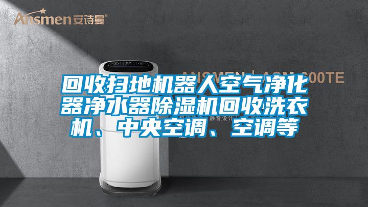 回收掃地機(jī)器人空氣凈化器凈水器除濕機(jī)回收洗衣機(jī)、中央空調(diào)、空調(diào)等