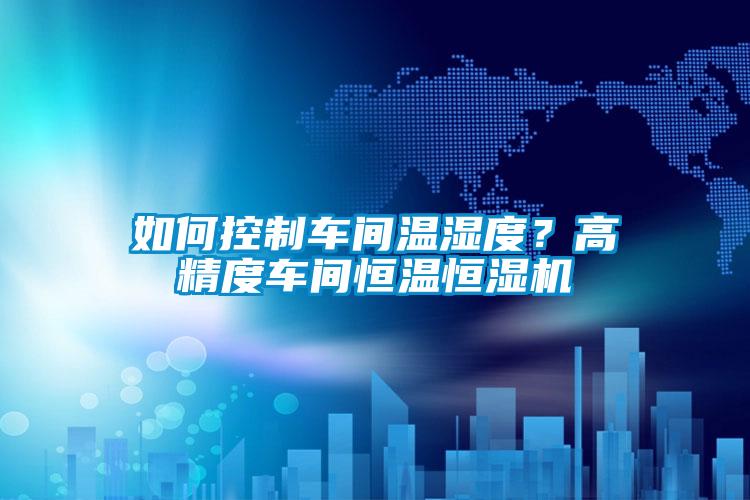 如何控制車(chē)間溫濕度？高精度車(chē)間恒溫恒濕機(jī)