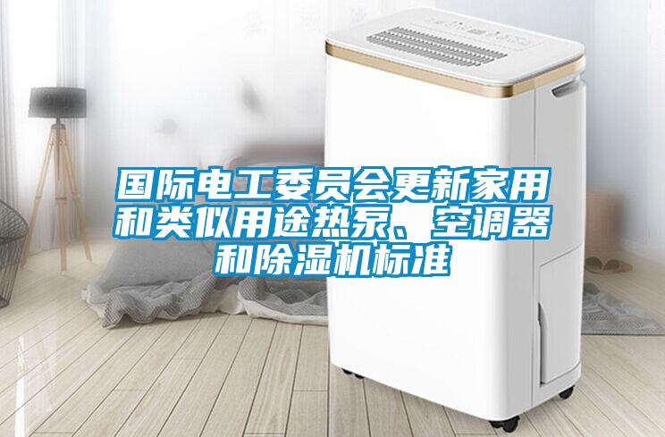 國(guó)際電工委員會(huì)更新家用和類似用途熱泵、空調(diào)器和除濕機(jī)標(biāo)準(zhǔn)