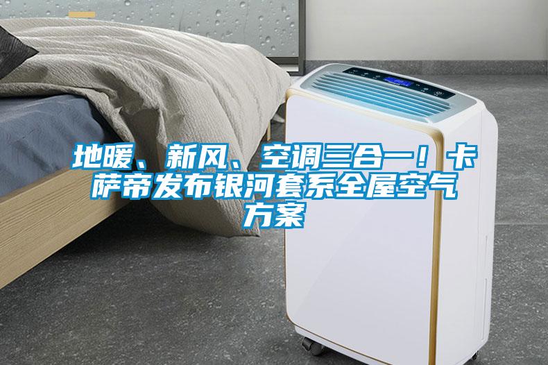 地暖、新風(fēng)、空調(diào)三合一！卡薩帝發(fā)布銀河套系全屋空氣方案