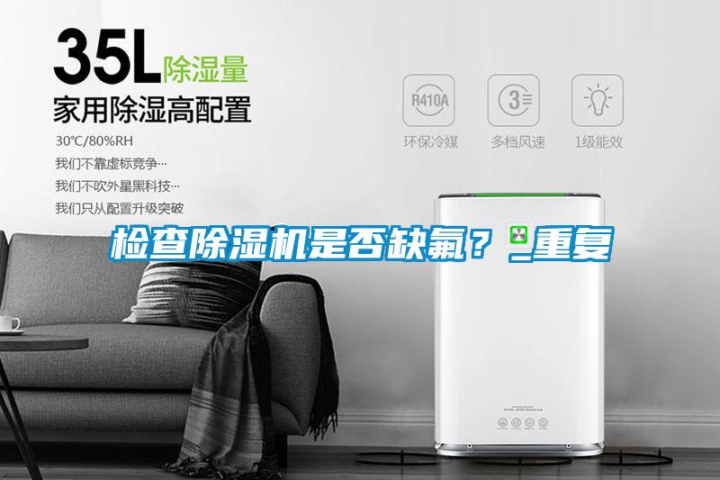 檢查除濕機(jī)是否缺氟？_重復(fù)