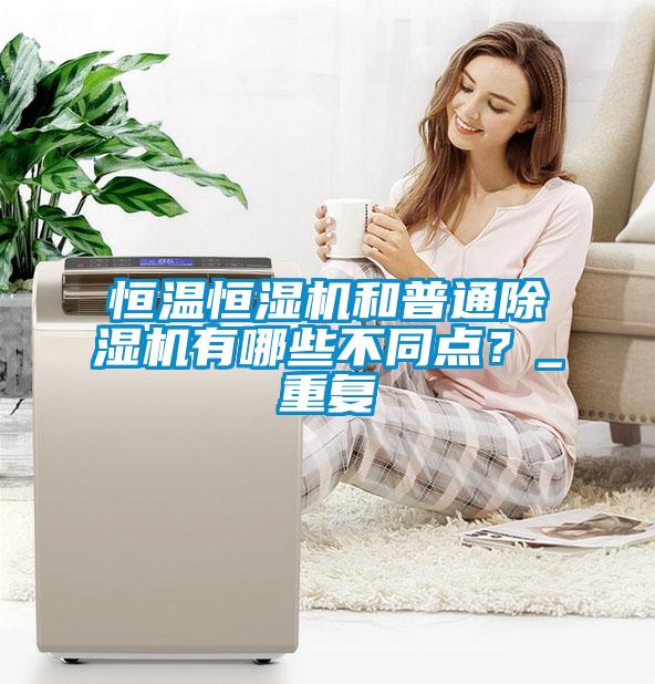 恒溫恒濕機和普通除濕機有哪些不同點？_重復