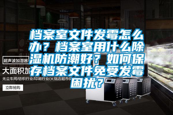 檔案室文件發霉怎么辦？檔案室用什么除濕機防潮好？如何保存檔案文件免受發霉困擾？