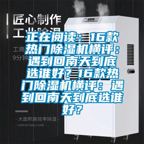 正在閱讀：16款熱門除濕機(jī)橫評：遇到回南天到底選誰好？16款熱門除濕機(jī)橫評：遇到回南天到底選誰好？