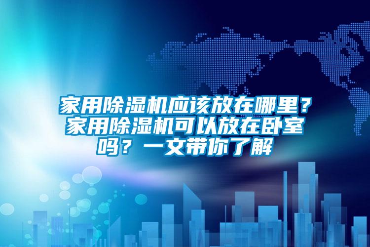 家用除濕機(jī)應(yīng)該放在哪里？家用除濕機(jī)可以放在臥室嗎？一文帶你了解