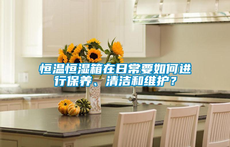 恒溫恒濕箱在日常要如何進行保養、清潔和維護?