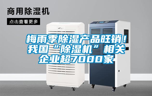 梅雨季除濕產(chǎn)品旺銷！我國(guó)“除濕機(jī)”相關(guān)企業(yè)超7000家