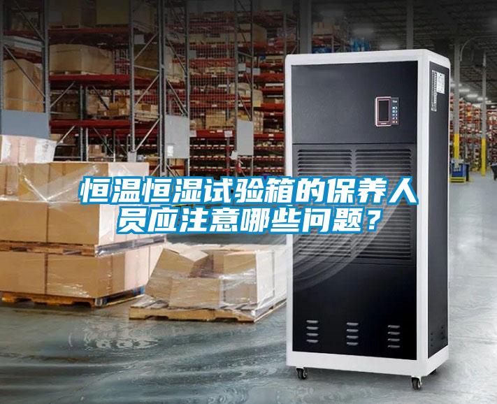 恒溫恒濕試驗箱的保養(yǎng)人員應注意哪些問題？