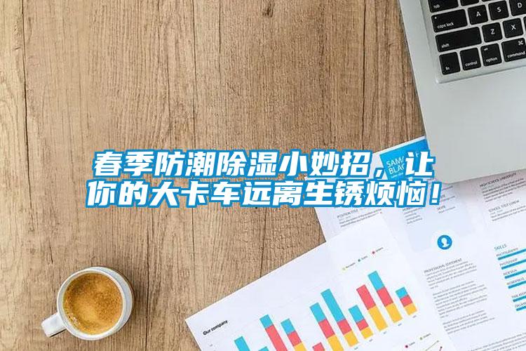 春季防潮除濕小妙招，讓你的大卡車遠離生銹煩惱！