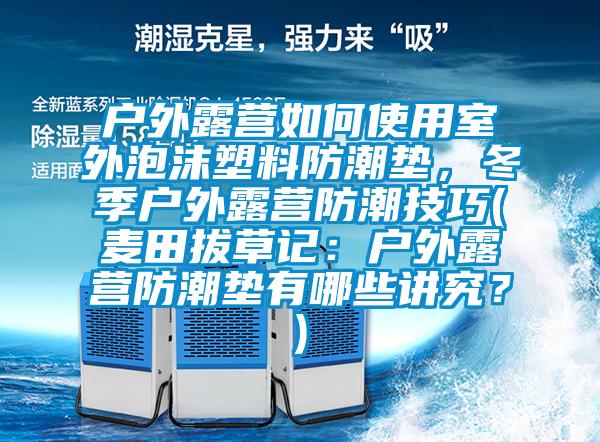 戶外露營如何使用室外泡沫塑料防潮墊，冬季戶外露營防潮技巧(麥田拔草記：戶外露營防潮墊有哪些講究？)