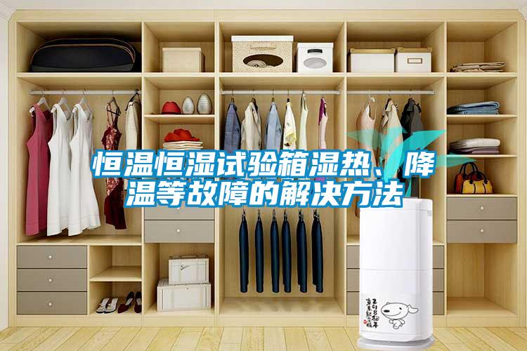 恒溫恒濕試驗箱濕熱、降溫等故障的解決方法