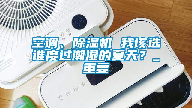 空調(diào)、除濕機(jī) 我該選誰(shuí)度過(guò)潮濕的夏天？_重復(fù)