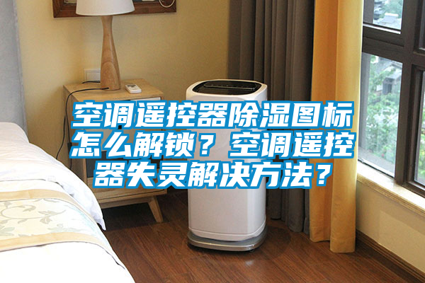 空調(diào)遙控器除濕圖標(biāo)怎么解鎖？空調(diào)遙控器失靈解決方法？