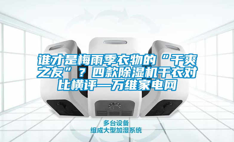 誰才是梅雨季衣物的“干爽之友”？四款除濕機(jī)干衣對比橫評—萬維家電網(wǎng)