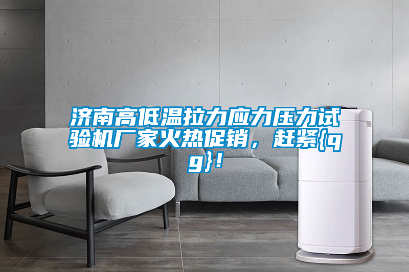 濟南高低溫拉力應力壓力試驗機廠家火熱促銷，趕緊{qg}！