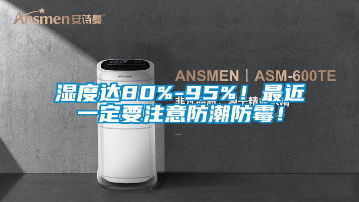 濕度達80%-95%!最近一定要注意防潮防霉!