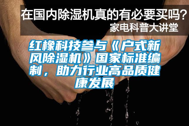 紅橡科技參與《戶式新風(fēng)除濕機》國家標(biāo)準(zhǔn)編制，助力行業(yè)高品質(zhì)健康發(fā)展