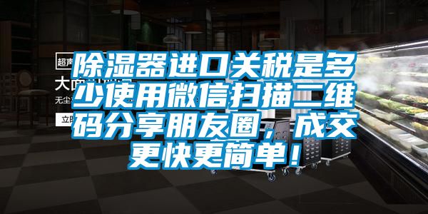 除濕器進口關(guān)稅是多少使用微信掃描二維碼分享朋友圈，成交更快更簡單！