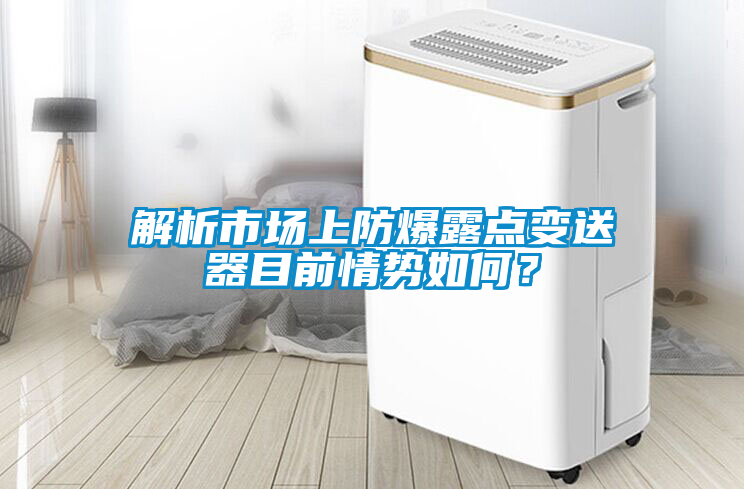 解析市場上防爆露點(diǎn)變送器目前情勢如何？