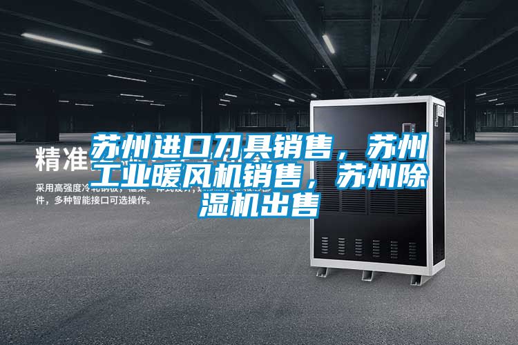 蘇州進(jìn)口刀具銷(xiāo)售，蘇州工業(yè)暖風(fēng)機(jī)銷(xiāo)售，蘇州除濕機(jī)出售