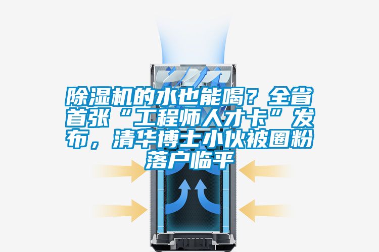 除濕機(jī)的水也能喝？全省首張“工程師人才卡”發(fā)布，清華博士小伙被圈粉落戶(hù)臨平