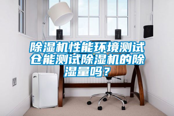 除濕機性能環(huán)境測試倉能測試除濕機的除濕量嗎？
