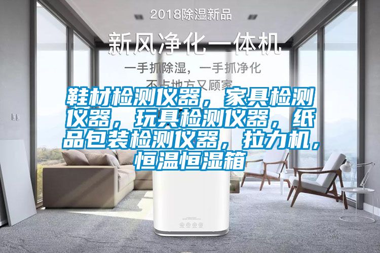 鞋材檢測儀器，家具檢測儀器，玩具檢測儀器，紙品包裝檢測儀器，拉力機，恒溫恒濕箱
